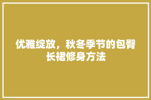 优雅绽放，秋冬季节的包臀长裙修身方法
