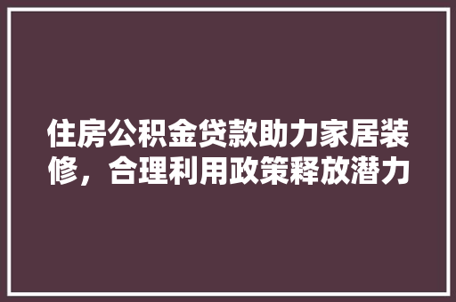 住房公积金贷款助力家居装修，合理利用政策释放潜力