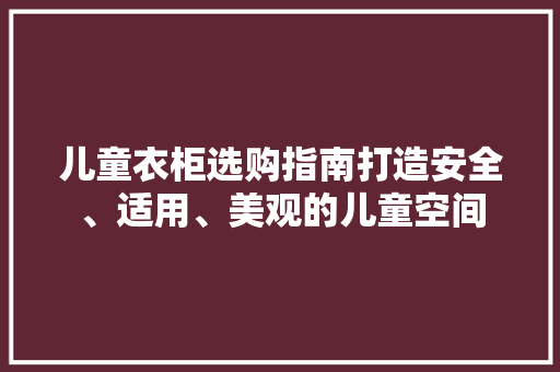 儿童衣柜选购指南打造安全、适用、美观的儿童空间