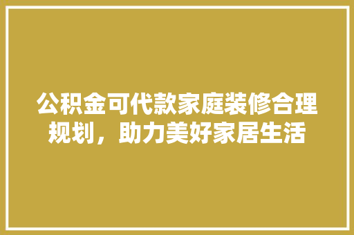 公积金可代款家庭装修合理规划，助力美好家居生活