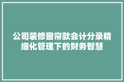 公司装修窗帘款会计分录精细化管理下的财务智慧