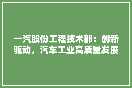 一汽股份工程技术部：创新驱动，汽车工业高质量发展