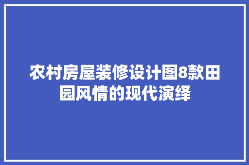 农村房屋装修设计图8款田园风情的现代演绎
