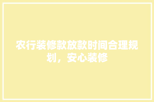 农行装修款放款时间合理规划，安心装修