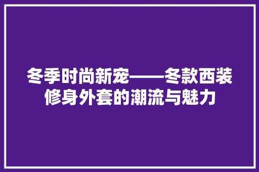 冬季时尚新宠——冬款西装修身外套的潮流与魅力