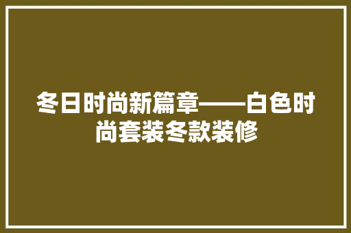 冬日时尚新篇章——白色时尚套装冬款装修