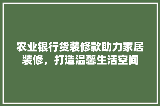 农业银行货装修款助力家居装修，打造温馨生活空间