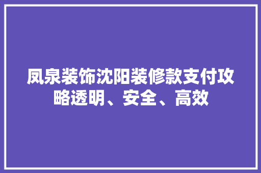凤泉装饰沈阳装修款支付攻略透明、安全、高效