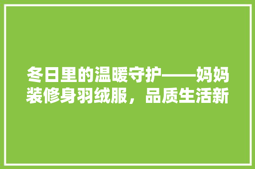 冬日里的温暖守护——妈妈装修身羽绒服，品质生活新选择