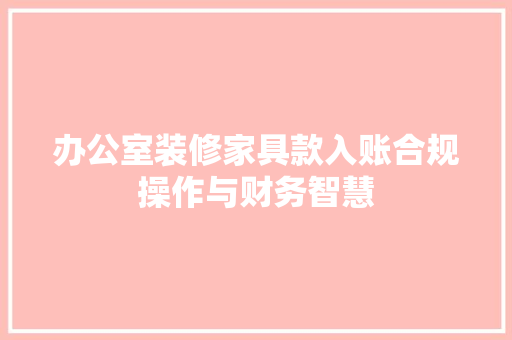 办公室装修家具款入账合规操作与财务智慧