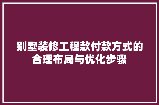 别墅装修工程款付款方式的合理布局与优化步骤