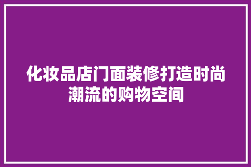 化妆品店门面装修打造时尚潮流的购物空间