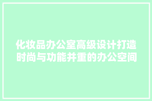 化妆品办公室高级设计打造时尚与功能并重的办公空间
