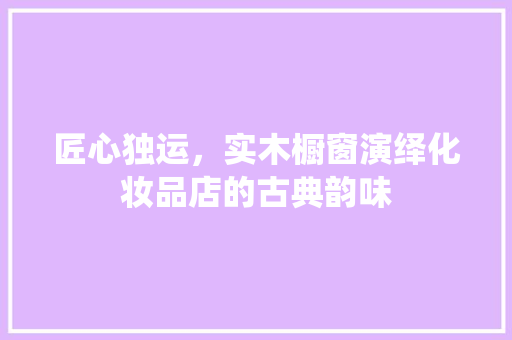 匠心独运，实木橱窗演绎化妆品店的古典韵味
