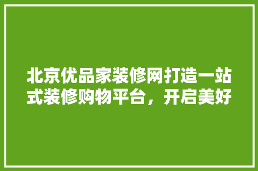北京优品家装修网打造一站式装修购物平台，开启美好家居生活