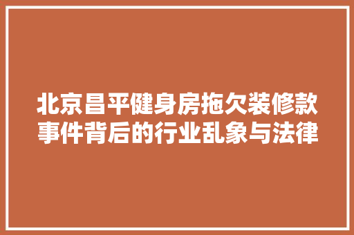 北京昌平健身房拖欠装修款事件背后的行业乱象与法律困境