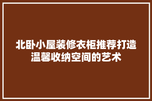 北卧小屋装修衣柜推荐打造温馨收纳空间的艺术