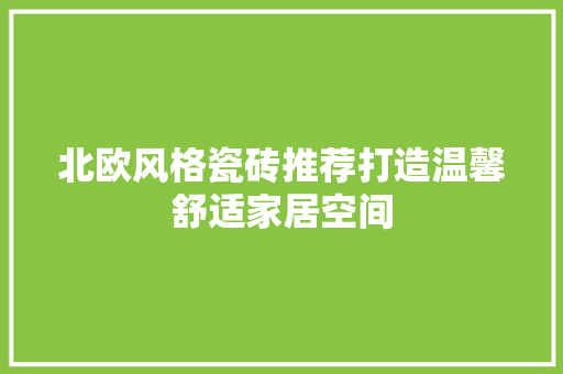 北欧风格瓷砖推荐打造温馨舒适家居空间