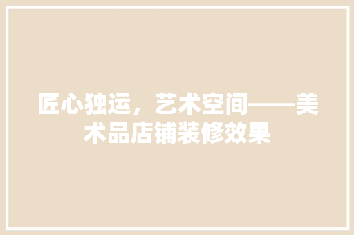 匠心独运，艺术空间——美术品店铺装修效果