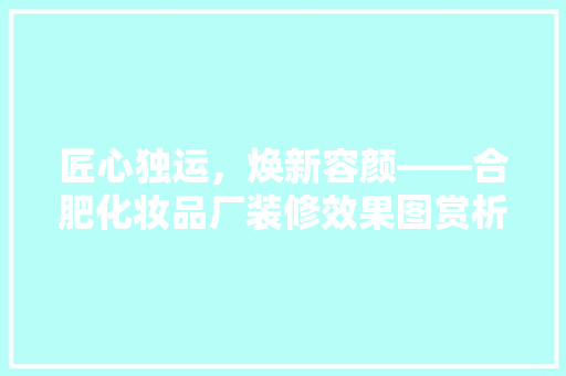 匠心独运，焕新容颜——合肥化妆品厂装修效果图赏析