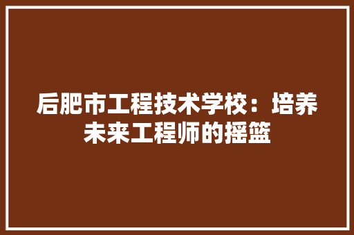 后肥市工程技术学校：培养未来工程师的摇篮 卧室装修