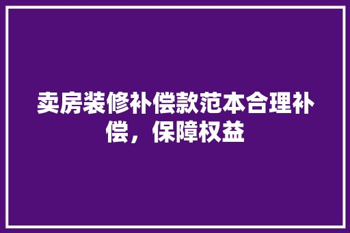 卖房装修补偿款范本合理补偿，保障权益