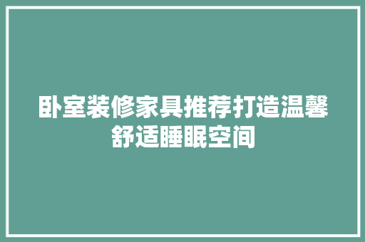 卧室装修家具推荐打造温馨舒适睡眠空间