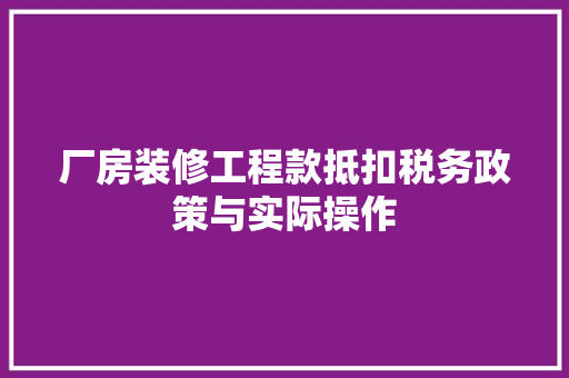 厂房装修工程款抵扣税务政策与实际操作