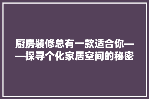 厨房装修总有一款适合你——探寻个化家居空间的秘密