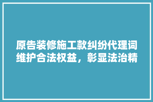 原告装修施工款纠纷代理词维护合法权益，彰显法治精神