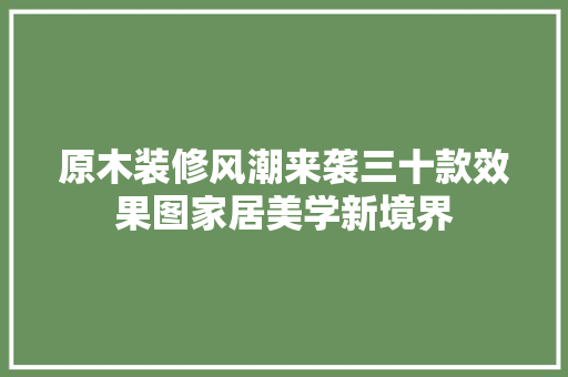 原木装修风潮来袭三十款效果图家居美学新境界