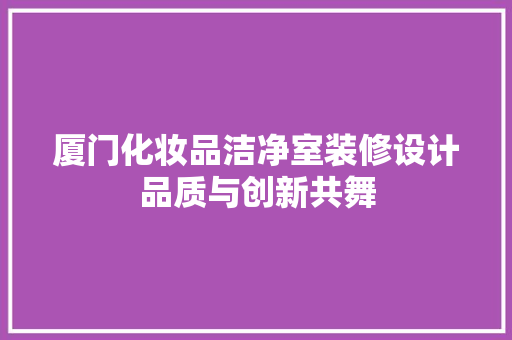 厦门化妆品洁净室装修设计品质与创新共舞
