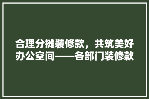 合理分摊装修款，共筑美好办公空间——各部门装修款分摊步骤讨论
