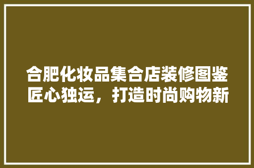 合肥化妆品集合店装修图鉴匠心独运，打造时尚购物新体验