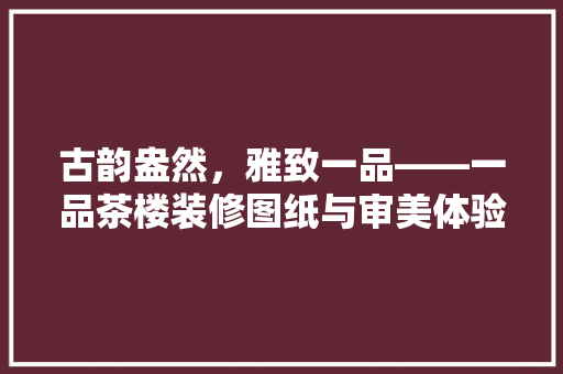 古韵盎然，雅致一品——一品茶楼装修图纸与审美体验