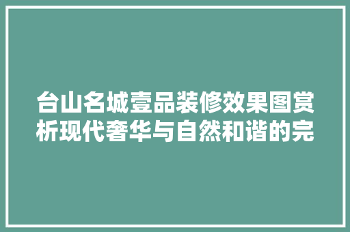 台山名城壹品装修效果图赏析现代奢华与自然和谐的完美融合 中式风格装饰
