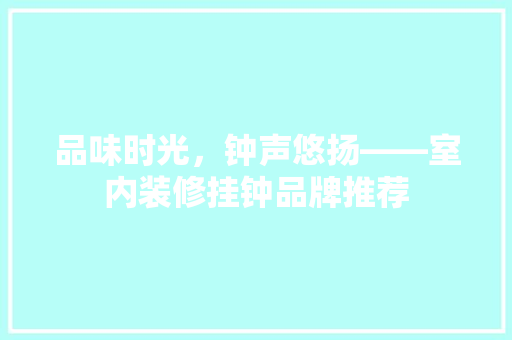 品味时光，钟声悠扬——室内装修挂钟品牌推荐