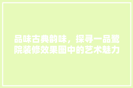 品味古典韵味，探寻一品鹭院装修效果图中的艺术魅力