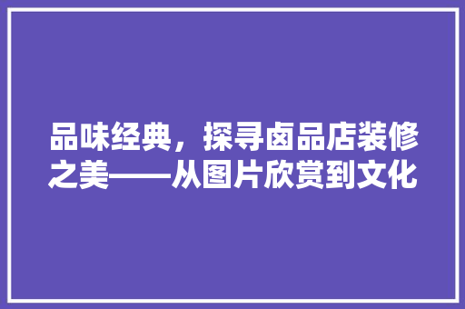 品味经典，探寻卤品店装修之美——从图片欣赏到文化传承