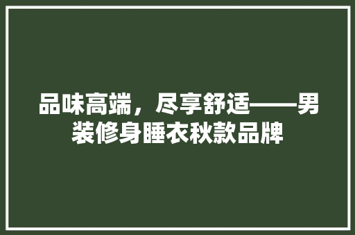 品味高端，尽享舒适——男装修身睡衣秋款品牌
