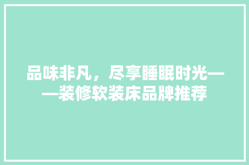品味非凡，尽享睡眠时光——装修软装床品牌推荐