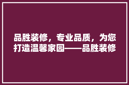 品胜装修，专业品质，为您打造温馨家园——品胜装修官网电话号码背后的故事