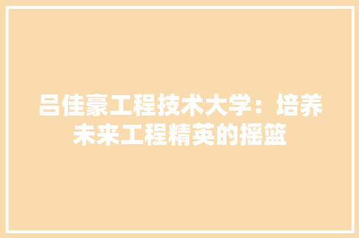 吕佳豪工程技术大学：培养未来工程精英的摇篮 卧室装修