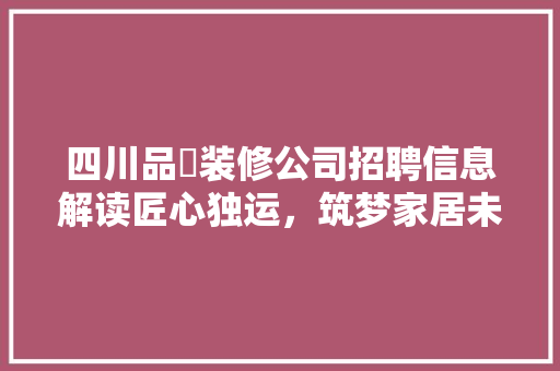 四川品喆装修公司招聘信息解读匠心独运，筑梦家居未来