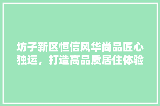 坊子新区恒信风华尚品匠心独运，打造高品质居住体验