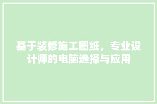 基于装修施工图纸，专业设计师的电脑选择与应用