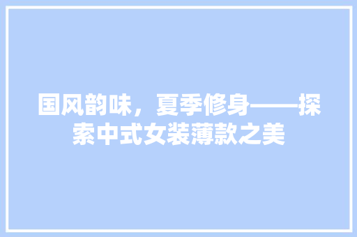 国风韵味，夏季修身——探索中式女装薄款之美