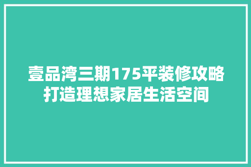 壹品湾三期175平装修攻略打造理想家居生活空间