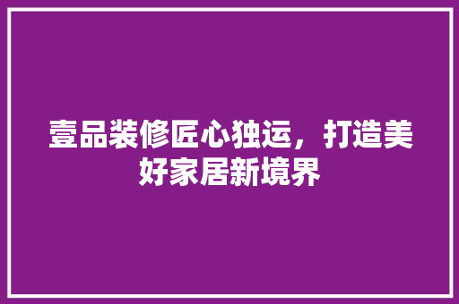 壹品装修匠心独运，打造美好家居新境界 地板材料