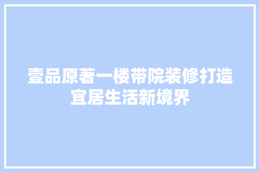 壹品原著一楼带院装修打造宜居生活新境界